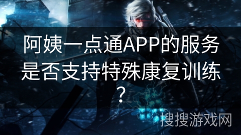 阿姨一点通APP的服务是否支持特殊康复训练？