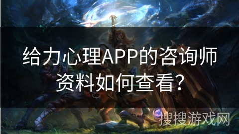 给力心理APP的咨询师资料如何查看? 给力心理APP的咨询师资料如何查看?