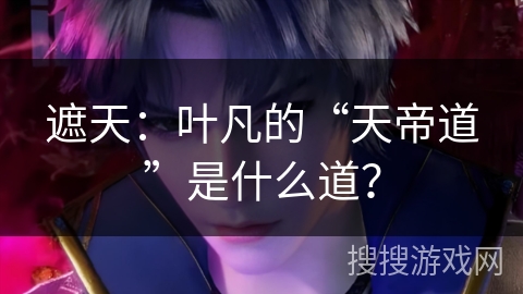 遮天：叶凡的“天帝道”是什么道？