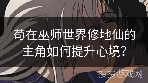 苟在巫师世界修地仙的主角如何提升心境？