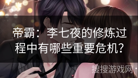 帝霸：李七夜的修炼过程中有哪些重要危机？