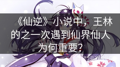 《仙逆》小说中,王林的之一次遇到仙界仙人为何重要? 《仙逆》小说中,王林的之一次遇到仙界仙人为何重要?