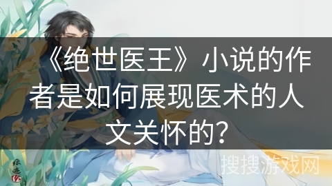 《绝世医王》小说的作者是如何展现医术的人文关怀的? 《绝世医王》小说的作者是如何展现医术的人文关怀的?