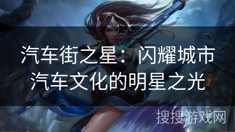 汽车街之星:闪耀城市汽车文化的明星之光 汽车街之星:闪耀城市汽车文化的明星之光