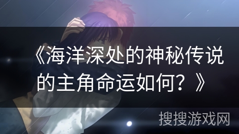《海洋深处的神秘传说的主角命运如何？》