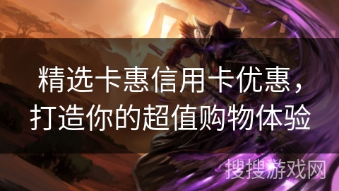 精选卡惠信用卡优惠,打造你的超值购物体验 精选卡惠信用卡优惠,打造你的超值购物体验