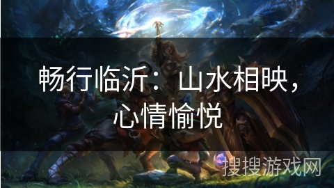 畅行临沂:山水相映,心情愉悦 畅行临沂:山水相映,心情愉悦