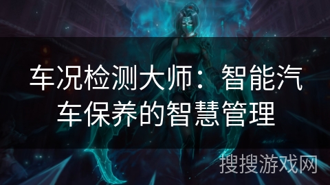 车况检测大师:智能汽车保养的智慧管理 车况检测大师:智能汽车保养的智慧管理