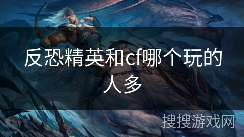 反恐精英和cf哪个玩的人多 反恐精英和cf哪个玩的人多