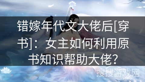 错嫁年代文大佬后[穿书]：女主如何利用原书知识帮助大佬？