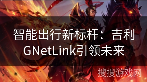 智能出行新标杆:吉利GNetLink引领未来 智能出行新标杆:吉利GNetLink引领未来