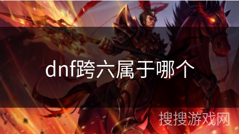 dnf跨六属于哪个 dnf跨六属于哪个
