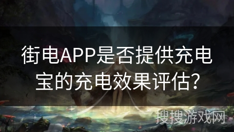 街电APP是否提供充电宝的充电效果评估? 街电APP是否提供充电宝的充电效果评估?