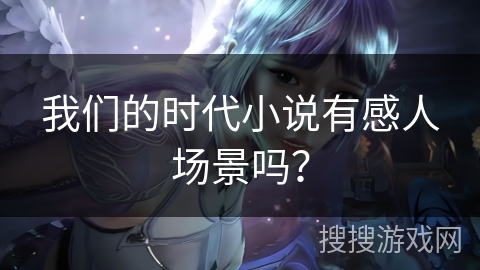 我们的时代小说有感人场景吗？