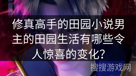修真高手的田园小说男主的田园生活有哪些令人惊喜的变化? 修真高手的田园小说男主的田园生活有哪些令人惊喜的变化?