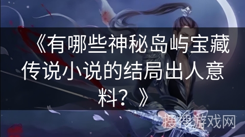 《有哪些神秘岛屿宝藏传说小说的结局出人意料？》