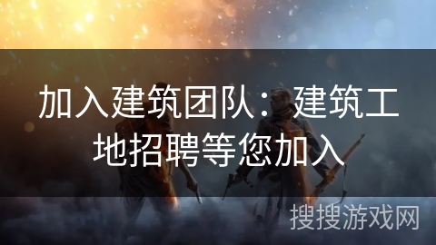 加入建筑团队：建筑工地招聘等您加入