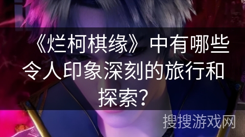 《烂柯棋缘》中有哪些令人印象深刻的旅行和探索？