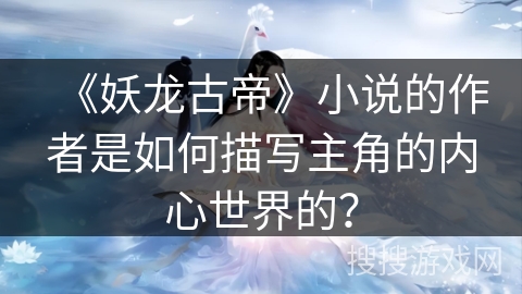 《妖龙古帝》小说的作者是如何描写主角的内心世界的？