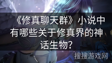 《修真聊天群》小说中有哪些关于修真界的神话生物？