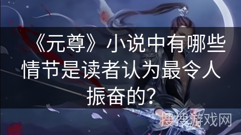 《元尊》小说中有哪些情节是读者认为最令人振奋的？