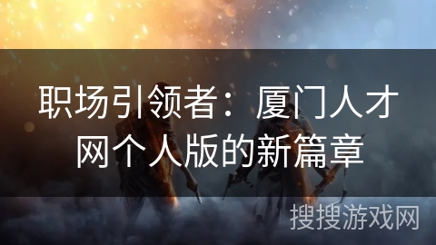 职场引领者：厦门人才网个人版的新篇章