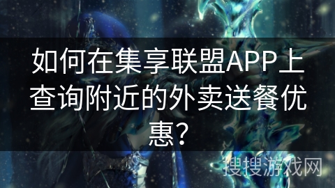 如何在集享联盟APP上查询附近的外卖送餐优惠？