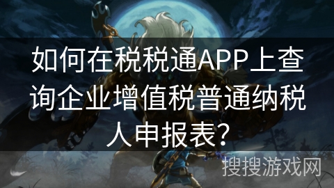 如何在税税通APP上查询企业增值税普通纳税人申报表？