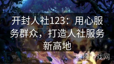 开封人社123：用心服务群众，打造人社服务新高地