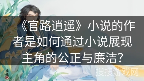 《官路逍遥》小说的作者是如何通过小说展现主角的公正与廉洁？