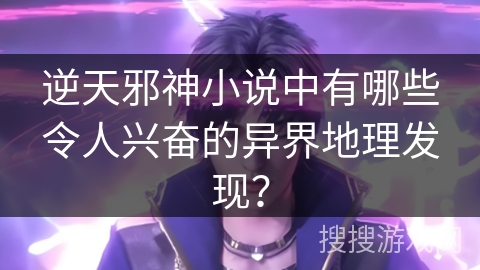 逆天邪神小说中有哪些令人兴奋的异界地理发现？