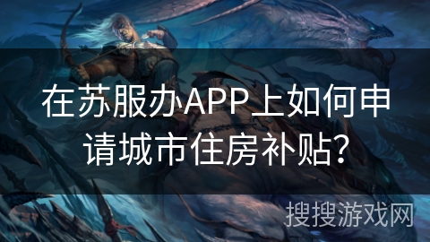 在苏服办APP上如何申请城市住房补贴? 在苏服办APP上如何申请城市住房补贴?