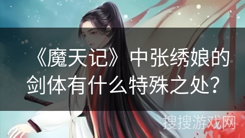 《魔天记》中张绣娘的剑体有什么特殊之处? 《魔天记》中张绣娘的剑体有什么特殊之处?