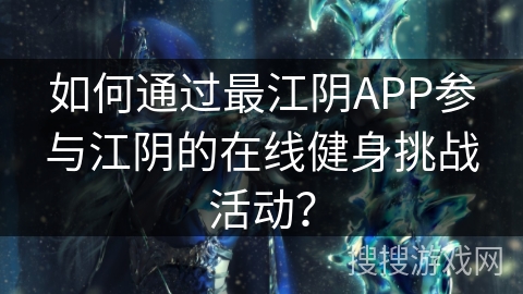 如何通过最江阴APP参与江阴的在线健身挑战活动？