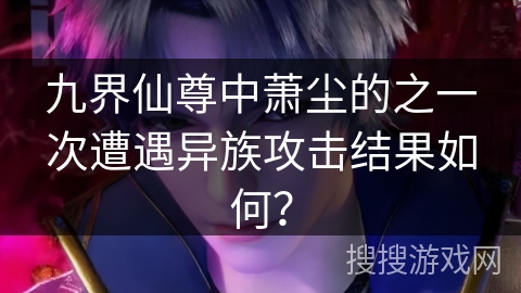 九界仙尊中萧尘的之一次遭遇异族攻击结果如何？