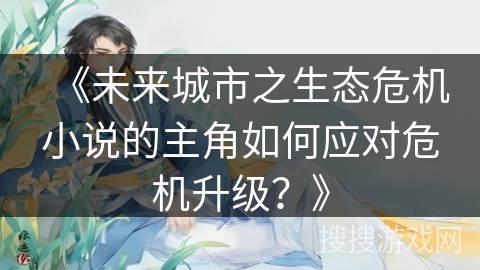 《未来城市之生态危机小说的主角如何应对危机升级？》