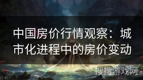 中国房价行情观察：城市化进程中的房价变动