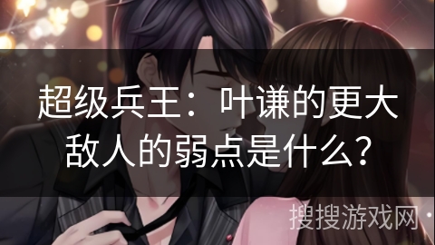 超级兵王：叶谦的更大敌人的弱点是什么？