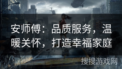 安师傅:品质服务,温暖关怀,打造幸福家庭 安师傅:品质服务,温暖关怀,打造幸福家庭
