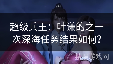 超级兵王：叶谦的之一次深海任务结果如何？