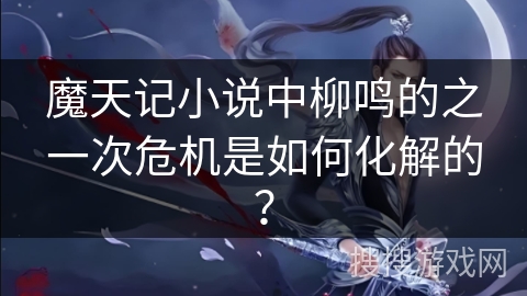 魔天记小说中柳鸣的之一次危机是如何化解的? 魔天记小说中柳鸣的之一次危机是如何化解的?