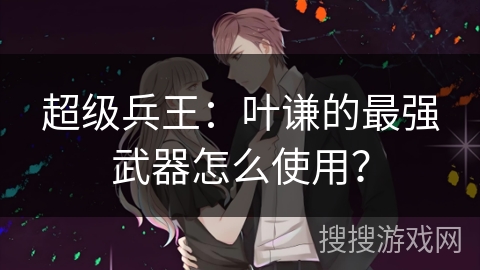 超级兵王：叶谦的最强武器怎么使用？
