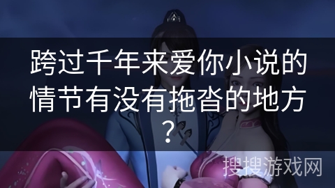 跨过千年来爱你小说的情节有没有拖沓的地方？