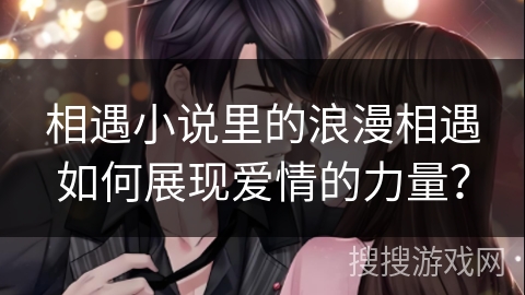相遇小说里的浪漫相遇如何展现爱情的力量？