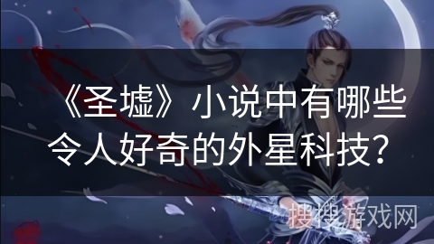 《圣墟》小说中有哪些令人好奇的外星科技？