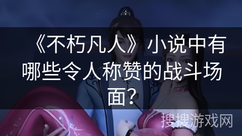 《不朽凡人》小说中有哪些令人称赞的战斗场面？