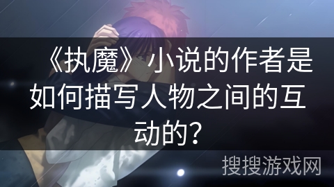 《执魔》小说的作者是如何描写人物之间的互动的？
