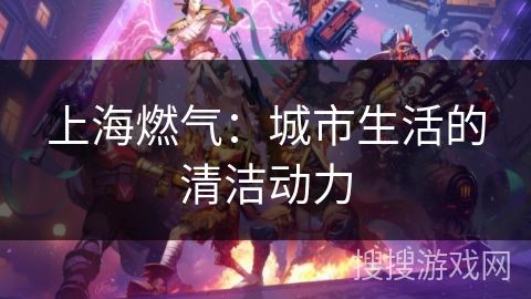 上海燃气：城市生活的清洁动力