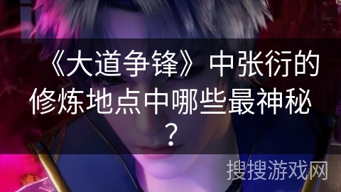 《大道争锋》中张衍的修炼地点中哪些最神秘？