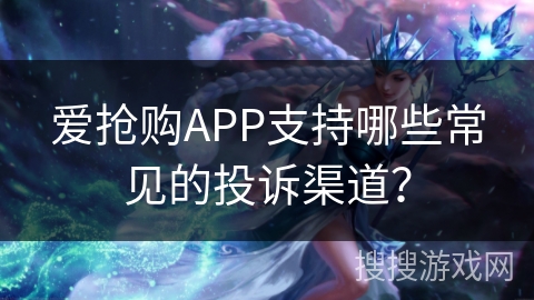 爱抢购APP支持哪些常见的投诉渠道？